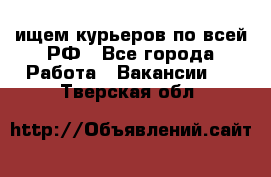 ищем курьеров по всей РФ - Все города Работа » Вакансии   . Тверская обл.